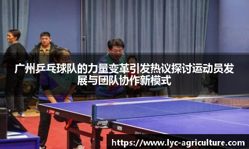 广州乒乓球队的力量变革引发热议探讨运动员发展与团队协作新模式